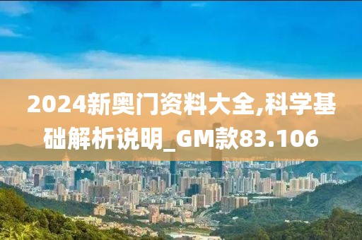 2024新奧門資料大全,科學(xué)基礎(chǔ)解析說(shuō)明_GM款83.106