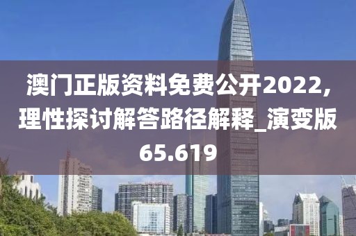 澳門正版資料免費(fèi)公開2022,理性探討解答路徑解釋_演變版65.619