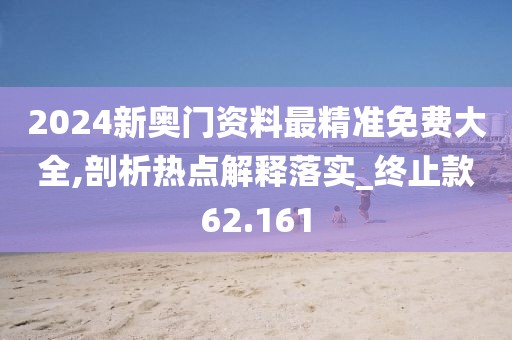 2024新奧門資料最精準免費大全,剖析熱點解釋落實_終止款62.161