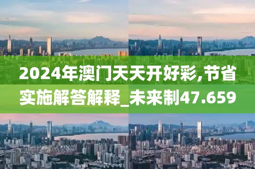 2024年澳門天天開好彩,節(jié)省實(shí)施解答解釋_未來制47.659