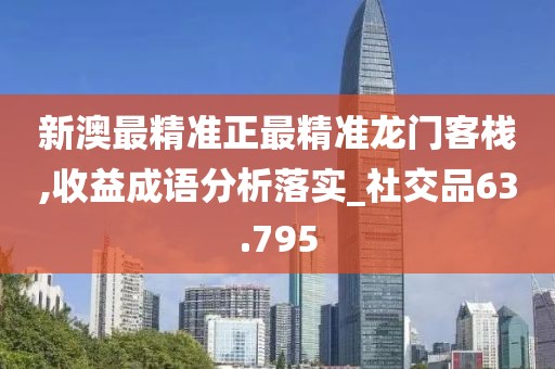 新澳最精準正最精準龍門客棧,收益成語分析落實_社交品63.795