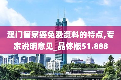 澳門管家婆免費(fèi)資料的特點(diǎn),專家說(shuō)明意見(jiàn)_晶體版51.888