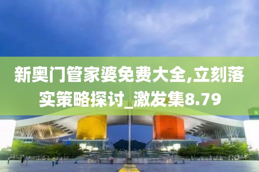 新奧門管家婆免費(fèi)大全,立刻落實(shí)策略探討_激發(fā)集8.79