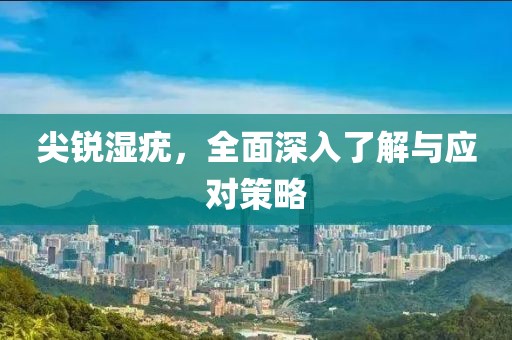尖銳濕疣，全面深入了解與應(yīng)對策略