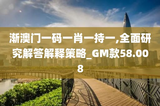 漸澳門一碼一肖一持一,全面研究解答解釋策略_GM款58.008