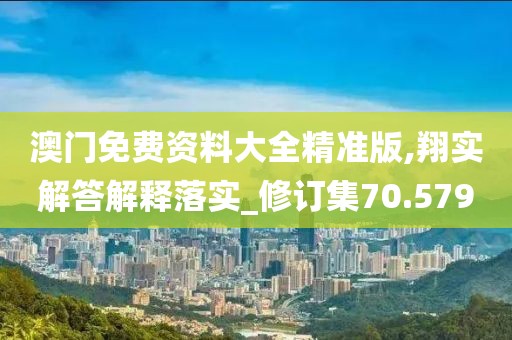 澳門免費(fèi)資料大全精準(zhǔn)版,翔實(shí)解答解釋落實(shí)_修訂集70.579