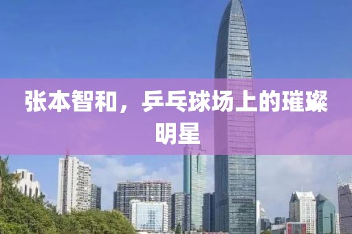 張本智和，乒乓球場上的璀璨明星