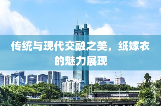 傳統(tǒng)與現(xiàn)代交融之美，紙嫁衣的魅力展現(xiàn)