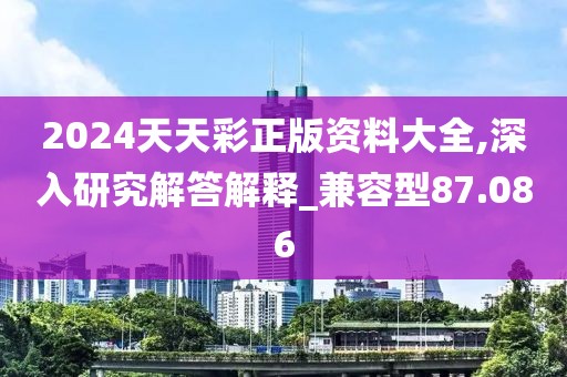 2024天天彩正版資料大全,深入研究解答解釋_兼容型87.086