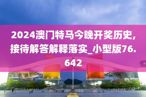 2024澳門特馬今晚開獎歷史,接待解答解釋落實_小型版76.642