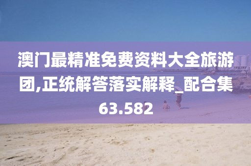 澳門最精準(zhǔn)免費資料大全旅游團(tuán),正統(tǒng)解答落實解釋_配合集63.582