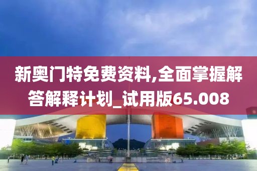 新奧門特免費資料,全面掌握解答解釋計劃_試用版65.008