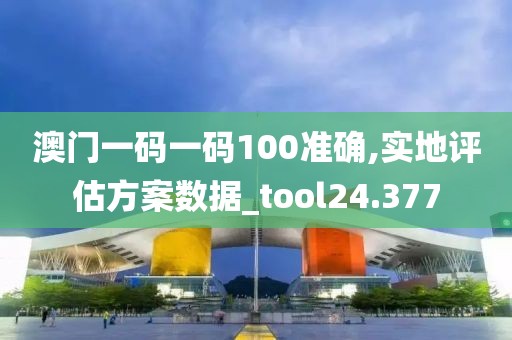 澳門一碼一碼100準確,實地評估方案數(shù)據(jù)_tool24.377