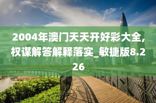 2004年澳門天天開好彩大全,權謀解答解釋落實_敏捷版8.226