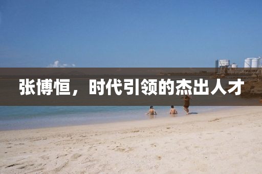 張博恒，時代引領(lǐng)的杰出人才