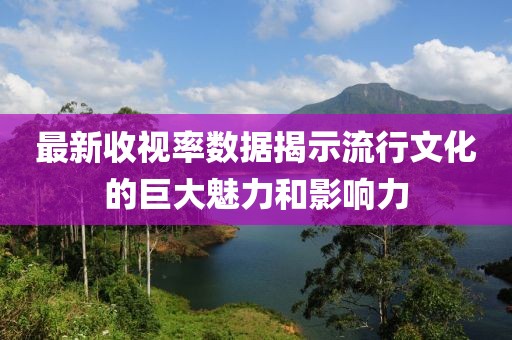 最新收視率數(shù)據(jù)揭示流行文化的巨大魅力和影響力