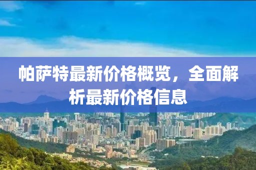 帕薩特最新價(jià)格概覽，全面解析最新價(jià)格信息