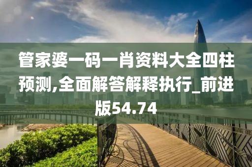 管家婆一碼一肖資料大全四柱預(yù)測(cè),全面解答解釋執(zhí)行_前進(jìn)版54.74