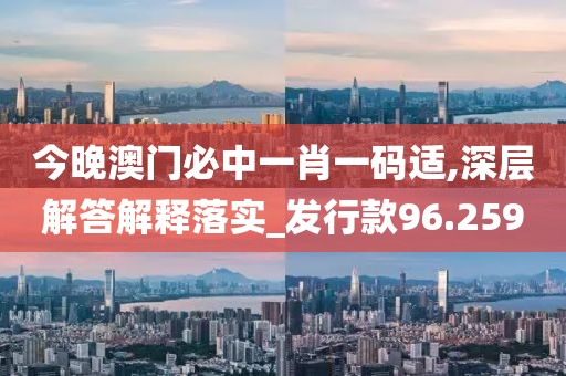 今晚澳門必中一肖一碼適,深層解答解釋落實_發(fā)行款96.259