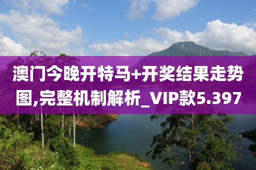 澳門今晚開特馬+開獎結(jié)果走勢圖,完整機制解析_VIP款5.397