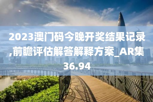 2023澳門(mén)碼今晚開(kāi)獎(jiǎng)結(jié)果記錄,前瞻評(píng)估解答解釋方案_AR集36.94