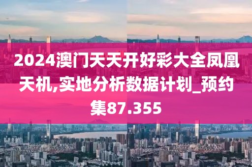 2024澳門天天開好彩大全鳳凰天機(jī),實(shí)地分析數(shù)據(jù)計(jì)劃_預(yù)約集87.355