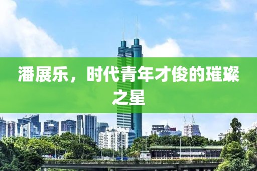 潘展樂，時代青年才俊的璀璨之星