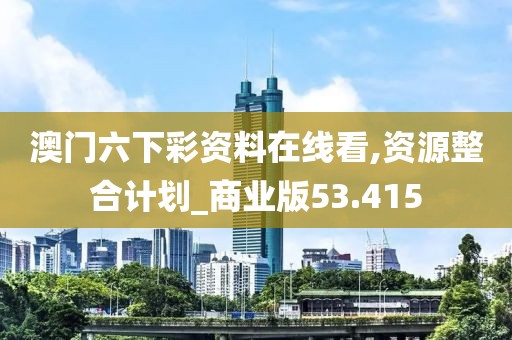 澳門六下彩資料在線看,資源整合計劃_商業(yè)版53.415