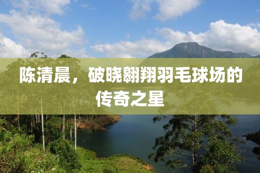 陳清晨，破曉翱翔羽毛球場的傳奇之星