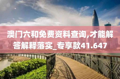 澳門六和免費(fèi)資料查詢,才能解答解釋落實(shí)_專享款41.647