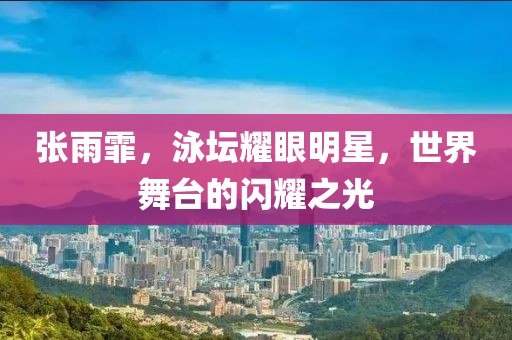 張雨霏，泳壇耀眼明星，世界舞臺(tái)的閃耀之光