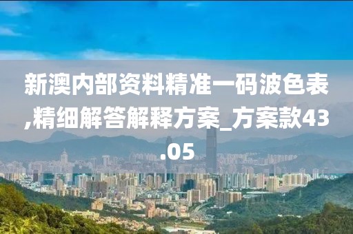 新澳內(nèi)部資料精準一碼波色表,精細解答解釋方案_方案款43.05