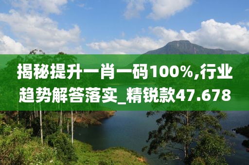 揭秘提升一肖一碼100%,行業(yè)趨勢解答落實_精銳款47.678