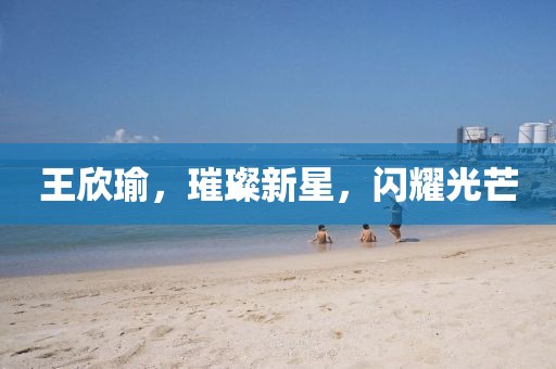 王欣瑜，璀璨新星，閃耀光芒