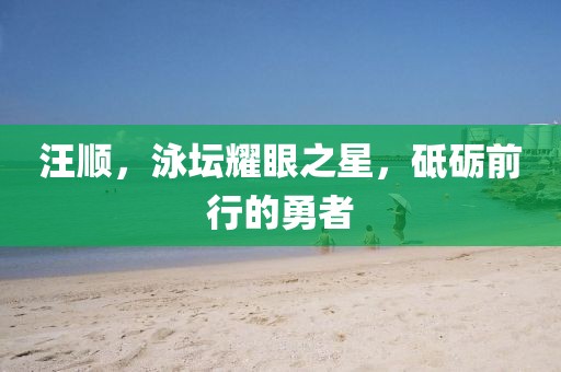 汪順，泳壇耀眼之星，砥礪前行的勇者