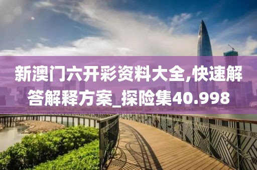 新澳門六開彩資料大全,快速解答解釋方案_探險集40.998
