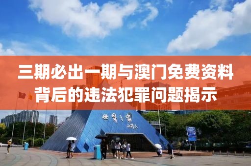 三期必出一期與澳門免費(fèi)資料背后的違法犯罪問題揭示