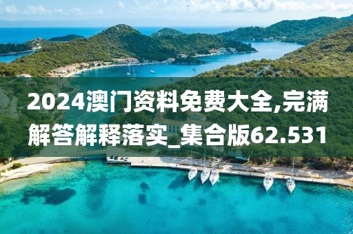 2024澳門資料免費大全,完滿解答解釋落實_集合版62.531