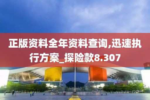 正版資料全年資料查詢,迅速執(zhí)行方案_探險(xiǎn)款8.307