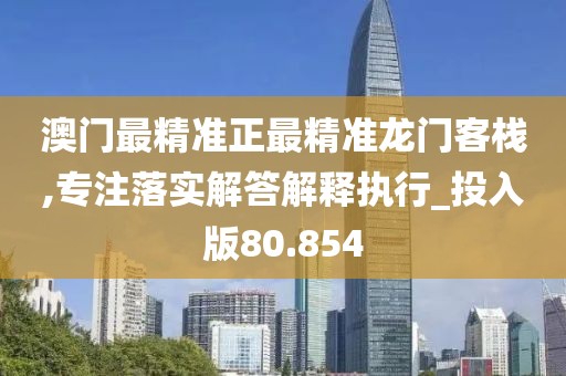 澳門最精準(zhǔn)正最精準(zhǔn)龍門客棧,專注落實(shí)解答解釋執(zhí)行_投入版80.854