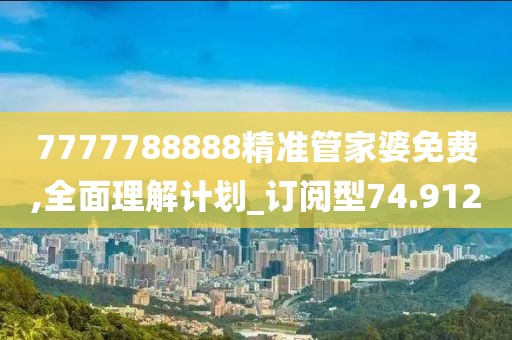 7777788888精準管家婆免費,全面理解計劃_訂閱型74.912