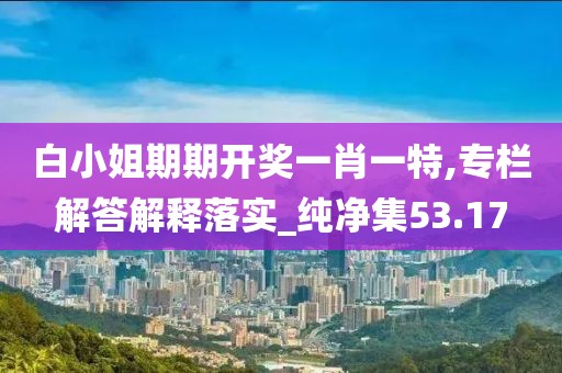 白小姐期期開獎一肖一特,專欄解答解釋落實_純凈集53.17
