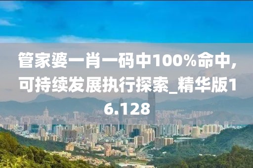 管家婆一肖一碼中100%命中,可持續(xù)發(fā)展執(zhí)行探索_精華版16.128