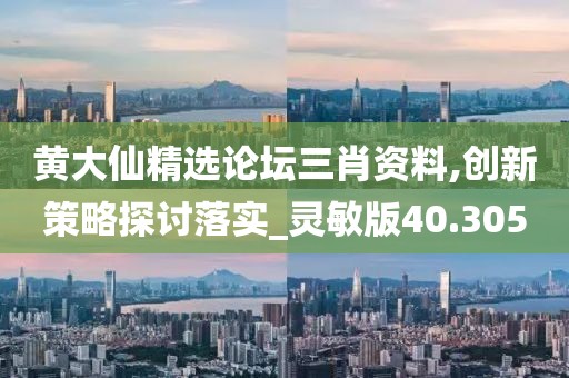 黃大仙精選論壇三肖資料,創(chuàng)新策略探討落實(shí)_靈敏版40.305