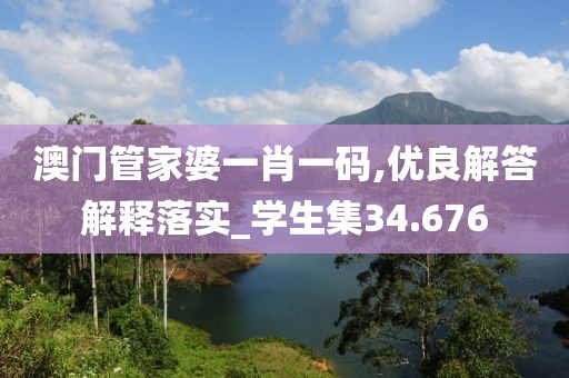 澳門管家婆一肖一碼,優(yōu)良解答解釋落實(shí)_學(xué)生集34.676