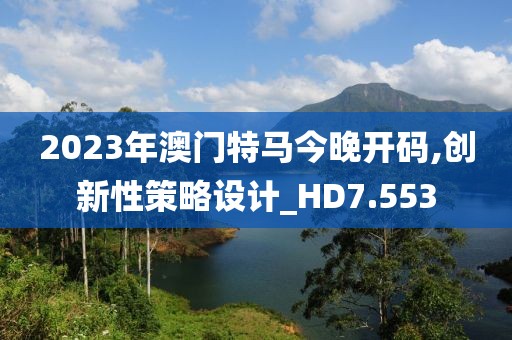 2023年澳門特馬今晚開碼,創(chuàng)新性策略設(shè)計_HD7.553