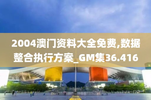 2004澳門資料大全免費(fèi),數(shù)據(jù)整合執(zhí)行方案_GM集36.416