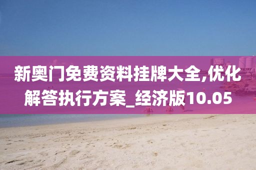 新奧門免費資料掛牌大全,優(yōu)化解答執(zhí)行方案_經(jīng)濟版10.05