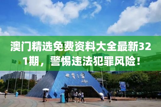 澳門精選免費資料大全最新321期，警惕違法犯罪風(fēng)險！