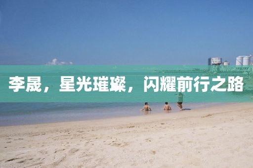 李晟，星光璀璨，閃耀前行之路